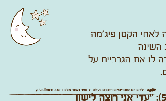 מחליפה לאחי הקטן פיג'מה לקראת השינהומשאירה לו את הגרביים על הרגליים.עמיר )5(: "עדי אני רוצה לישון עם רגלייםאז תורידי לי את הגרביים"