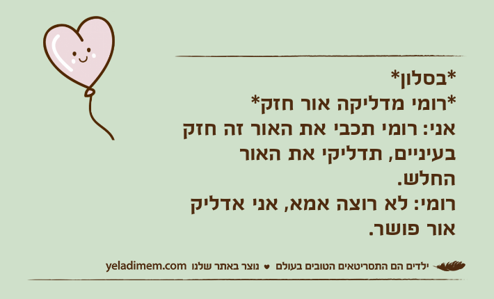 *בסלון**רומי מדליקה אור חזק*אני: רומי תכבי את האור זה חזק בעיניים, תדליקי את האור החלש.&nbsp;רומי: לא רוצה אמא, אני אדליק אור פושר.