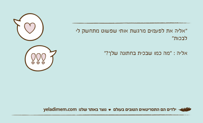 "אליה את לפעמים מרגשת אותי שפשוט מתחשק לי לבכות"אליה : "מה כמו שבכית בחתונה שלך?"