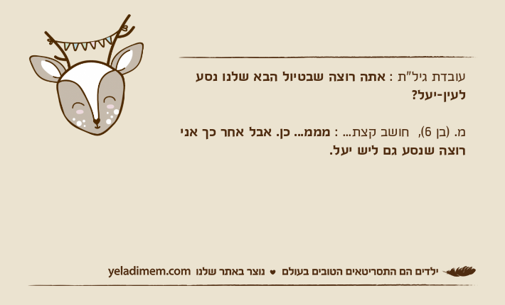 עובדת גיל"ת : אתה רוצה שבטיול הבא שלנו נסע לעין-יעל? מ. )בן 6(,  חושב קצת... : מממ... כן. אבל אחר כך אני רוצה שנסע גם ליש יעל.