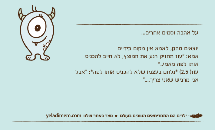 על אהבה וסמים אחרים...יוצאים מהגן, לאמא אין מקום בידייםאמא: "עוז תחזיק רגע את המוצץ, לא חייב להכניס אותו לפה מאמי.."עוז) 2.5( *נלחם בעצמו שלא להכניס אותו לפה*: "אבל אני מרגיש שאני צריך...."