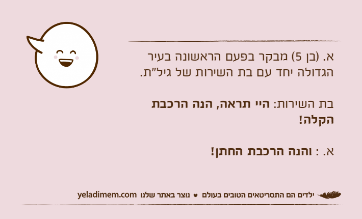 א. )בן 5( מבקר בפעם הראשונה בעיר הגדולה יחד עם בת השירות של גיל"ת.בת השירות: היי תראה, הנה הרכבת הקלה!א. : והנה הרכבת החתן!