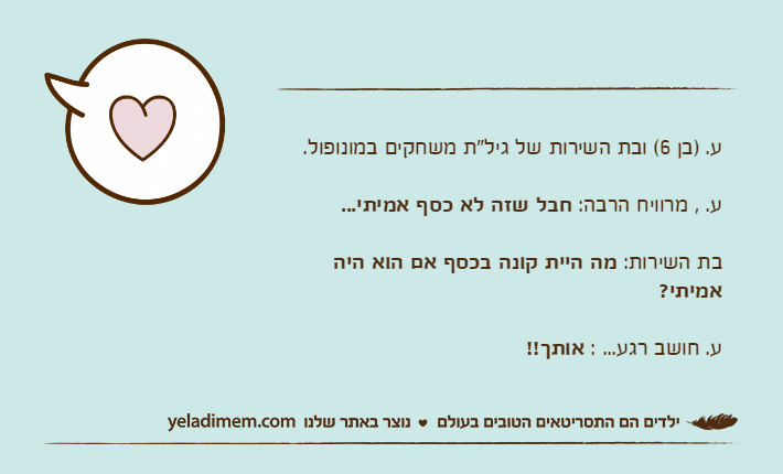 ע. )בן 6( ובת השירות של גיל"ת משחקים במונופול. ע. , מרוויח הרבה: חבל שזה לא כסף אמיתי...בת השירות: מה היית קונה בכסף אם הוא היה אמיתי?ע. חושב רגע... : אותך!!