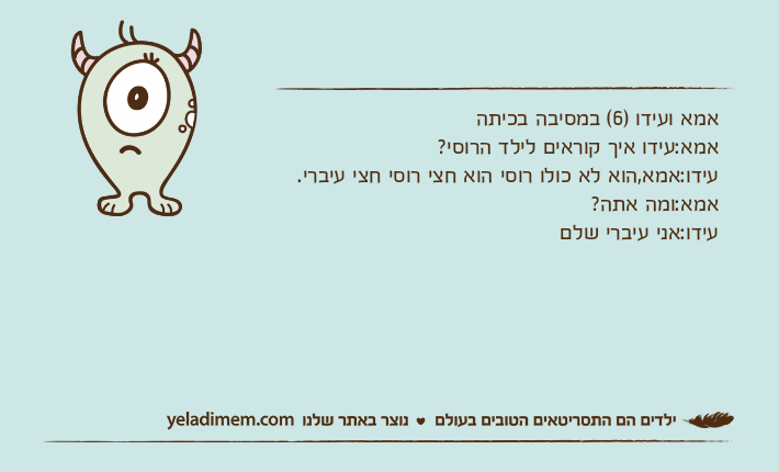 אמא ועידו )6( במסיבה בכיתהאמא:עידו איך קוראים לילד הרוסי?עידו:אמא,הוא לא כולו רוסי הוא חצי רוסי חצי עיברי.אמא:ומה אתה?עידו:אני עיברי שלם