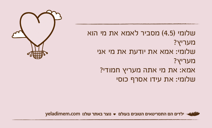 שלומי )4.5( מסביר לאמא את מי הוא מעריץ?שלומי: אמא את יודעת את מי אני מעריץ?אמא: את מי אתה מעריץ חמודי?שלומי: את עידו אסרף כוסי