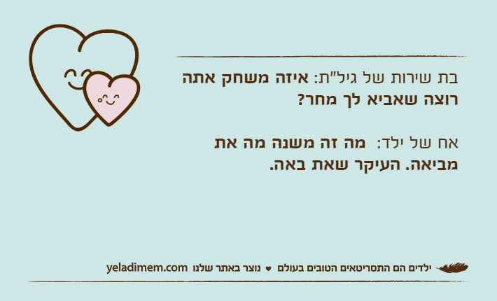 בת שירות של גיל"ת: איזה משחק אתה רוצה שאביא לך מחר?אח של ילד:  מה זה משנה מה את מביאה. העיקר שאת באה.