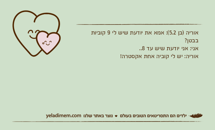 אוריה )בן 5.2(: אמא את יודעת שיש לי 9 קוביות בבטן?&nbsp;אני: אני יודעת שיש עד 8..אוריה: יש לי קוביה אחת אקסטרה!