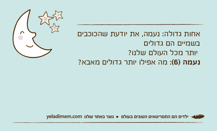 אחות גדולה: נעמה, את יודעת שהכוכבים בשמיים הם גדולים יותר מכל העולם שלנו?נעמה )6(: מה אפילו יותר גדולים מאבא?