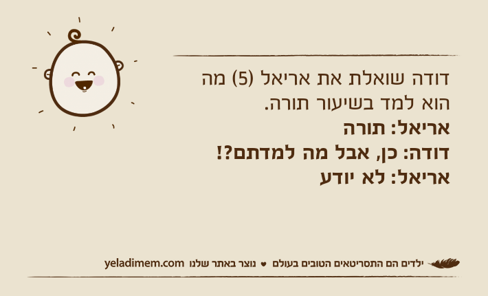 דודה שואלת את אריאל )5( מה הוא למד בשיעור תורה.אריאל: תורהדודה: כן, אבל מה למדתם?!אריאל: לא יודע