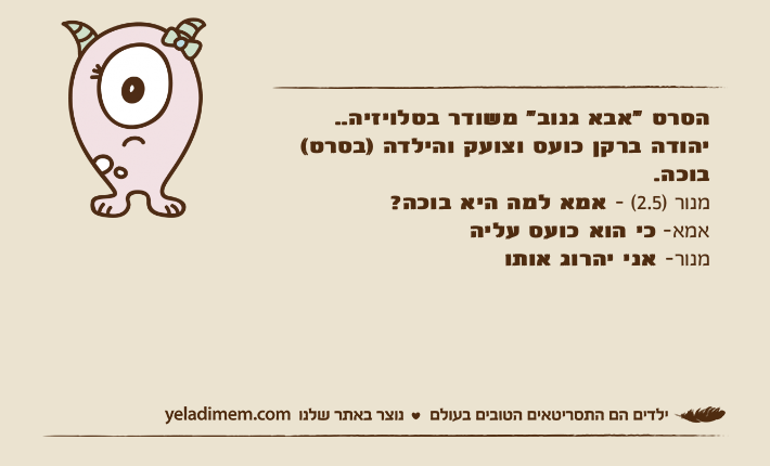 הסרט "אבא גנוב" משודר בטלויזיה..יהודה ברקן כועס וצועק והילדה )בסרט( בוכה.מנור )2.5( - אמא למה היא בוכה?אמא- כי הוא כועס עליהמנור- אני יהרוג אותו