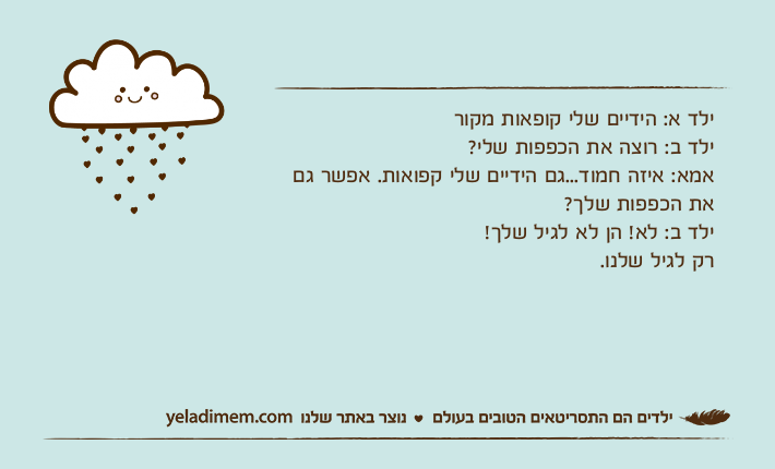 ילד א: הידיים שלי קופאות מקורילד ב: רוצה את הכפפות שלי? אמא: איזה חמוד...גם הידיים שלי קפואות. אפשר גם את הכפפות שלך? ילד ב: לא! הן לא לגיל שלך! רק לגיל שלנו.