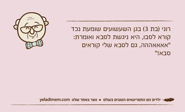 רוני )בת 3( בגן השעשועים שומעת נכד קורא לסבו, היא ניגשת לסבא ואומרת: "אאאאההה, גם לסבא שלי קוראים סבא!"