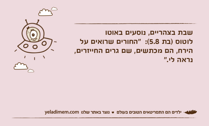 שבת בצהריים, נוסעים באוטו לוטוס )בת 5.8(:  "החורים שרואים על הירח, הם מכתשים, שם גרים החייזרים, נראה לי."