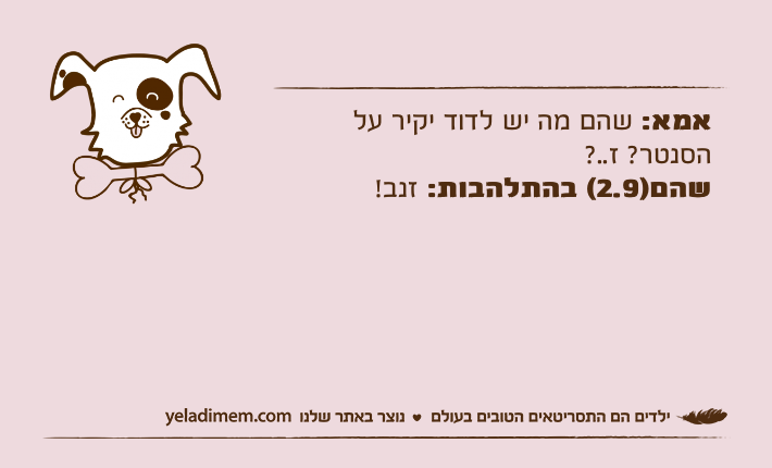 אמא: שהם מה יש לדוד יקיר על הסנטר? ז..?שהם)2.9(&nbsp;בהתלהבות: זנב!