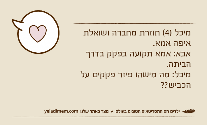 מיכל )4( חוזרת מחברה ושואלת איפה אמא. אבא: אמא תקועה בפקק בדרך הביתה. מיכל: מה מישהו פיזר פקקים על הכביש??