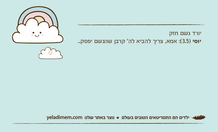 יורד גשם חזקיוסי )3.5(: אמא, צריך להביא לה' קרבן שהגשם יפסק..