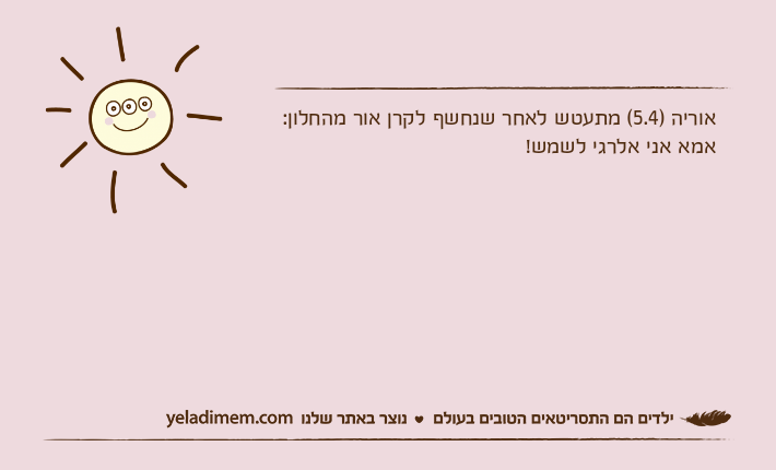 אוריה )5.4( מתעטש לאחר שנחשף לקרן אור מהחלון: אמא אני אלרגי לשמש!