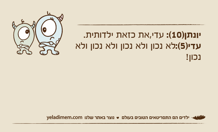 יונתן)10(: עדי,את כזאת ילדותית.עדי)5(:לא נכון ולא נכון ולא נכון ולא נכון!