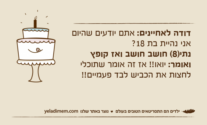 דודה לאחיינים: אתם יודעים שהיום אני נהיית בת 18?נתי)8( חושב חושב ואז קופץ ואומר: יואו!! אז זה אומר שתוכלי לחצות את הכביש לבד פעמיים!!