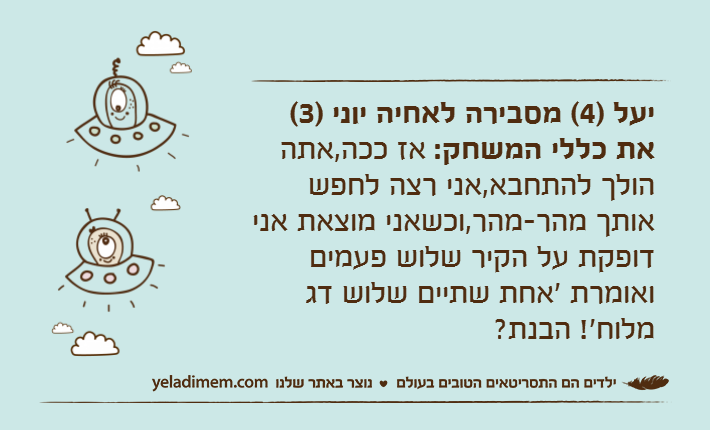 יעל )4( מסבירה לאחיה יוני )3( את כללי המשחק: אז ככה,אתה הולך להתחבא,אני רצה לחפש אותך מהר-מהר,וכשאני מוצאת אני דופקת על הקיר שלוש פעמים ואומרת 'אחת שתיים שלוש דג מלוח'! הבנת?
