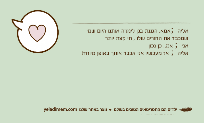 אליה；אמא, הגננת בגן לימדה אותנו היום שמי שמכבד את ההורים שלו , חי קצת יותראני； אמ.. כן נכוןאליה； אז מעכשיו אני אכבד אותך באופן מיוחד!