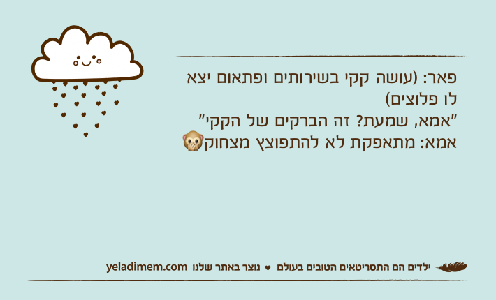 פאר: )עושה קקי בשירותים ופתאום יצא לו פלוצים("אמא, שמעת? זה הברקים של הקקי"אמא: מתאפקת לא להתפוצץ מצחוק?