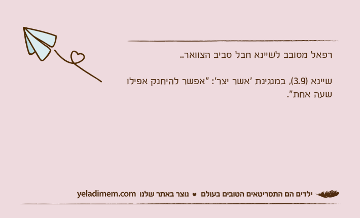 רפאל מסובב לשיינא חבל סביב הצוואר.. שיינא )3.9(, במנגינת 'אשר יצר': "אפשר להיחנק אפילו שעה אחת".