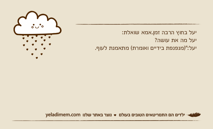 יעל בחוץ הרבה זמן.אמא שואלת:יעל מה את עושה?יעל:")מנפנפת בידיים ואומרת( מתאמנת לעוף.