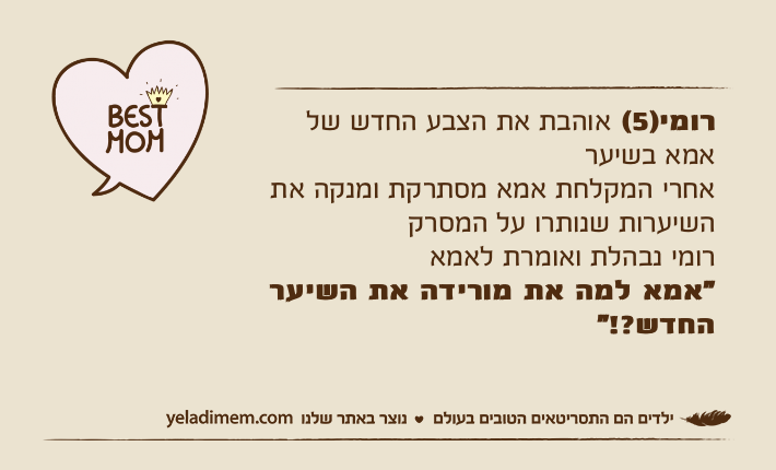 רומי)5( אוהבת את הצבע החדש של אמא בשיער אחרי המקלחת אמא מסתרקת ומנקה את השיערות שנותרו על המסרקרומי נבהלת ואומרת לאמא "אמא למה את מורידה את השיער החדש?!”