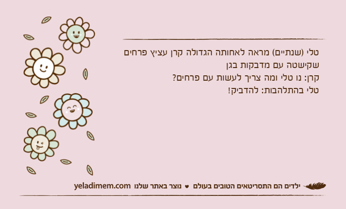 טלי )שנתיים( מראה לאחותה הגדולה קרן עציץ פרחים שקישטה עם מדבקות בגןקרן: נו טלי ומה צריך לעשות עם פרחים?טלי בהתלהבות: להדביק!
