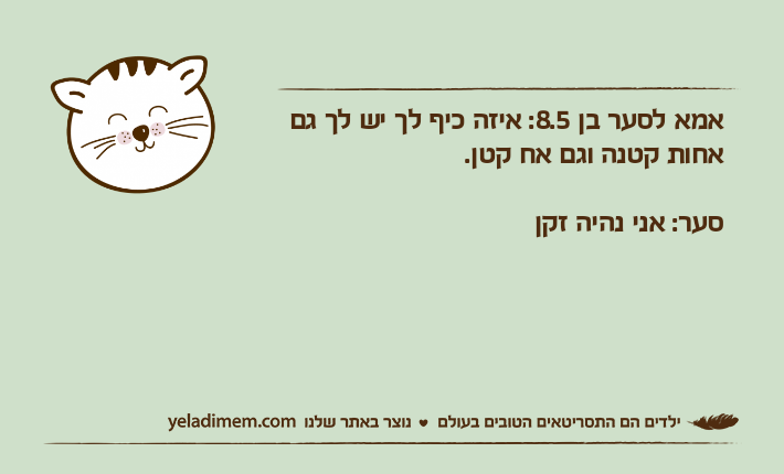 אמא לסער בן 8.5: איזה כיף לך יש לך גם אחות קטנה וגם אח קטן.סער: אני נהיה זקן