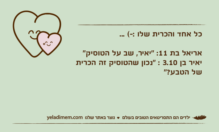 כל אחד והכרית שלו :-( ...אריאל בת 11: "יאיר, שב על הטוסיק"יאיר בן 3.10 : "נכון שהטוסיק זה הכרית של הטבע?"