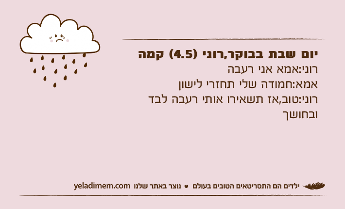 יום שבת בבוקר,רוני )4.5( קמהרוני:אמא אני רעבהאמא:חמודה שלי תחזרי לישוןרוני:טוב,אז תשאירו אותי רעבה לבד ובחושך