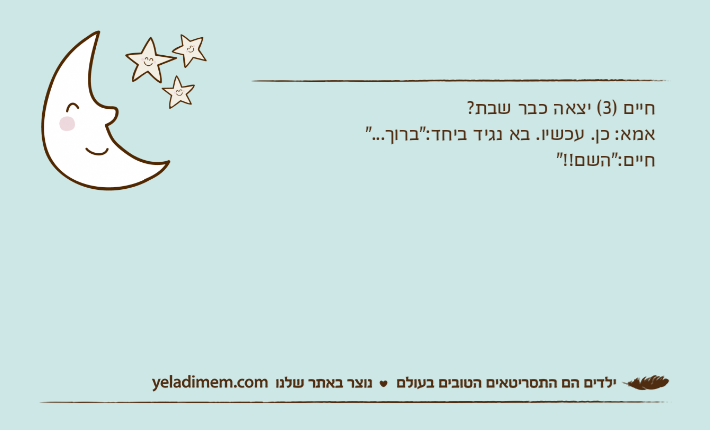 חיים )3( יצאה כבר שבת? אמא: כן. עכשיו. בא נגיד ביחד:"ברוך..." חיים:"השם!!"