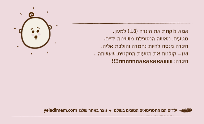 אמא לוקחת את הינדה )1.8( למעון.מגיעים, מאשה המטפלת מושיטה ידיים.הינדה מנסה להיות נחמדה והולכת אליה.ואז... קולטת את הטעות הטקטית שעשתה...הינדה: וווווואאאאאאאהההההה!!!!