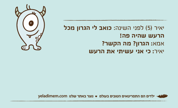 יאיר )5( לפני השינה: כואב לי הגרון מכל הרעש שהיה פה!אמא: הגרון? מה הקשר?יאיר: כי אני עשיתי את הרעש