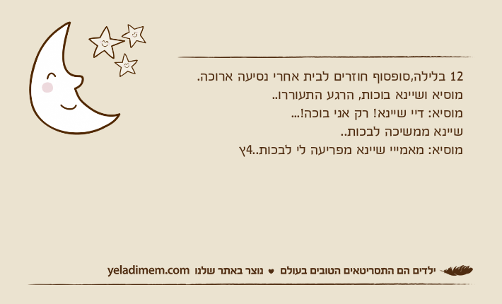 12 בלילה,סופסוף חוזרים לבית אחרי נסיעה ארוכה.מוסיא ושיינא בוכות, הרגע התעוררו..מוסיא: דיי שיינא! רק אני בוכה!...שיינא ממשיכה לבכות..מוסיא: מאמייי שיינא מפריעה לי לבכות..4ץ