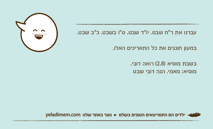 עברנו את ר"ח שבט. יו"ד שבט. ט"ו בשבט. כ"ב שבט.במעון חוגגים את כל התאריכים האלו.בשבת מוסיא )2.8( רואה דובי.מוסיא: מאמי. הנה דובי שבט