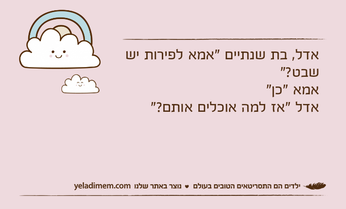 אדל, בת שנתיים "אמא לפירות יש שבט?"אמא "כן"אדל "אז למה אוכלים אותם?"