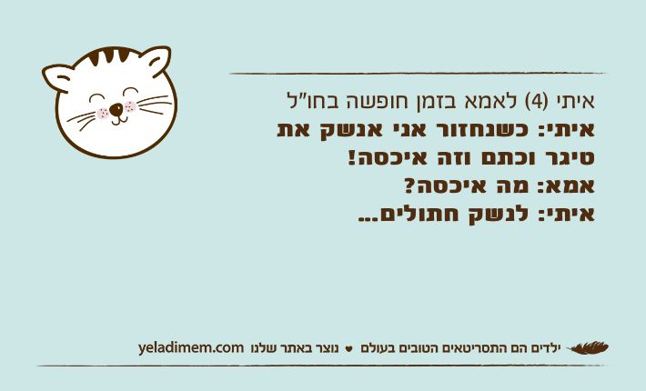 איתי )4( לאמא בזמן חופשה בחו"לאיתי: כשנחזור אני אנשק את טיגר וכתם וזה איכסה!אמא: מה איכסה?איתי: לנשק חתולים...