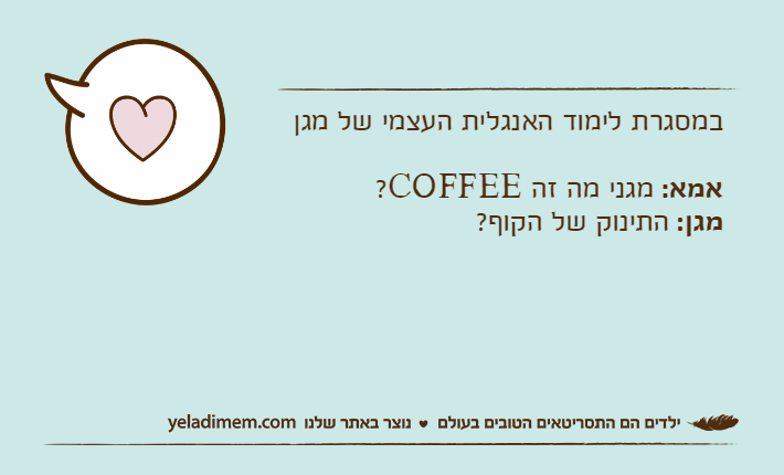 במסגרת לימוד האנגלית העצמי של מגןאמא: מגני מה זה COFFEE?מגן: התינוק של הקוף?