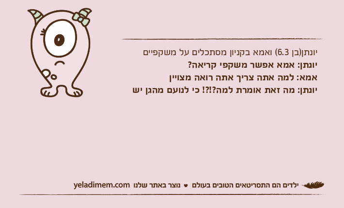 יונתן)בן 6.3( ואמא בקניון מסתכלים על משקפייםיונתן: אמא אפשר משקפי קריאה?אמא: למה אתה צריך אתה רואה מצוייןיונתן: מה זאת אומרת למה?!?! כי לנועם מהגן יש