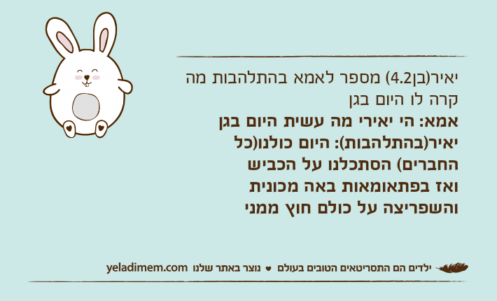 יאיר)בן4.2( מספר לאמא בהתלהבות מה קרה לו היום בגןאמא: הי יאירי מה עשית היום בגןיאיר)בהתלהבות(: היום כולנו)כל החברים( הסתכלנו על הכביש ואז בפתאומאות באה מכונית והשפריצה על כולם חוץ ממני