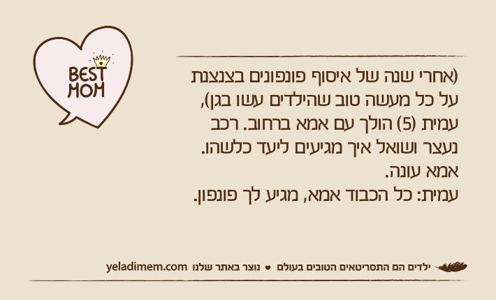 )אחרי שנה של איסוף פונפונים בצנצנת על כל מעשה טוב שהילדים עשו בגן(, עמית )5( הולך עם אמא ברחוב. רכב נעצר ושואל איך מגיעים ליעד כלשהו. אמא עונה.עמית: כל הכבוד אמא, מגיע לך פונפון.