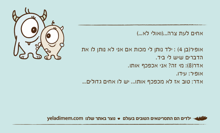 אחים לעת צרה...)ואולי לא...(אופיר)בן 4( : ילד נותן לי מכות אם אני לא נותן לו את הדברים שיש לי ביד.&nbsp;אדר)8(: מי זה? אני אכפכף אותו.אופיר: עידו.&nbsp;אדר: טוב אז לא מכפכף אותו... יש לו אחים גדולים...