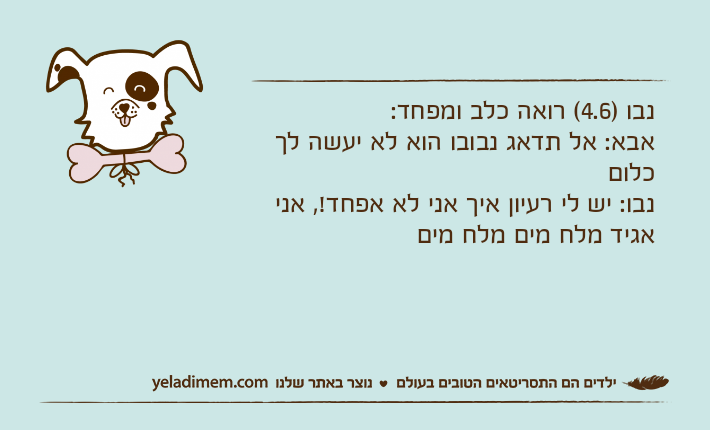 נבו )4.6( רואה כלב ומפחד:אבא: אל תדאג נבובו הוא לא יעשה לך כלוםנבו: יש לי רעיון איך אני לא אפחד!, אני אגיד מלח מים מלח מים