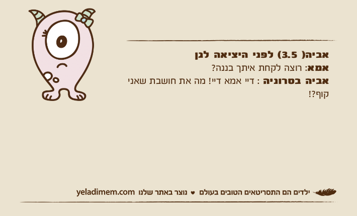 אביה) 3.5( לפני היציאה לגן אמא: רוצה לקחת איתך בננה? אביה בטרוניה : דיי אמא דיי! מה את חושבת שאני קוף?!