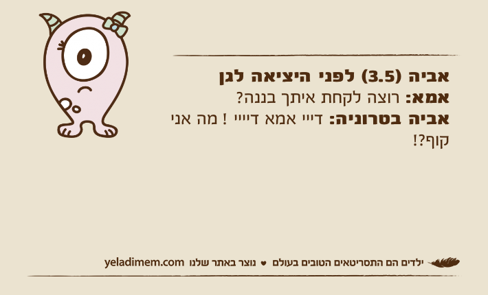 אביה )3.5( לפני היציאה לגן אמא: רוצה לקחת איתך בננה?&nbsp;אביה בטרוניה: דייי אמא דיייי ! מה אני קוף?!