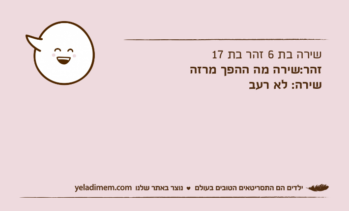 שירה בת 6 זהר בת 17זהר:שירה מה ההפך מרזהשירה: לא רעב