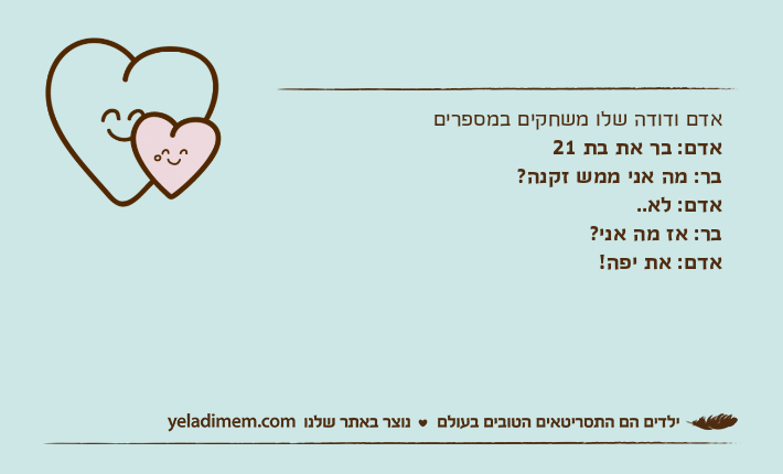 אדם ודודה שלו משחקים במספריםאדם: בר את בת 21בר: מה אני ממש זקנה?אדם: לא.. בר: אז מה אני?אדם: את יפה!